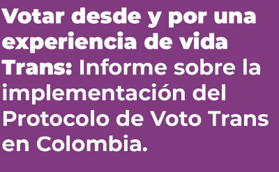 Votar desde y por una experiencia de vida Trans: Informe sobre la implementaciòn del Protocolo de Voto Trans en Colombia