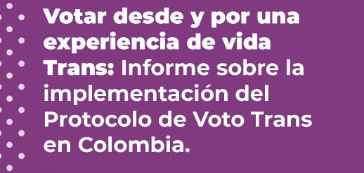 Votar desde y por una experiencia de vida Trans: Informe sobre la implementaciòn del Protocolo de Voto Trans en Colombia